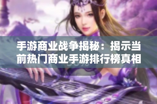 手游商业战争揭秘：揭示当前热门商业手游排行榜真相