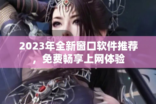 2023年全新窗口软件推荐，免费畅享上网体验