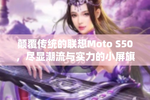 颠覆传统的联想Moto S50，尽显潮流与实力的小屏旗舰