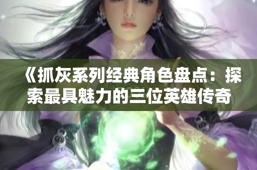 《抓灰系列经典角色盘点：探索最具魅力的三位英雄传奇》