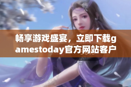 畅享游戏盛宴，立即下载gamestoday官方网站客户端体验精彩内容