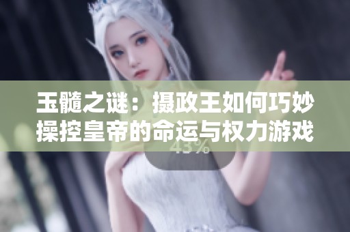 玉髓之谜：摄政王如何巧妙操控皇帝的命运与权力游戏