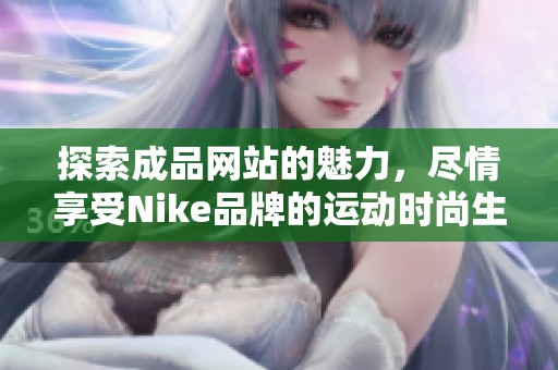 探索成品网站的魅力，尽情享受Nike品牌的运动时尚生活