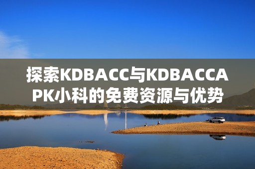 探索KDBACC与KDBACCAPK小科的免费资源与优势解析