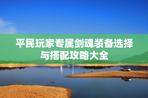 平民玩家专属剑魂装备选择与搭配攻略大全