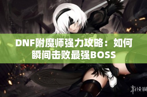 DNF附魔师强力攻略：如何瞬间击败最强BOSS