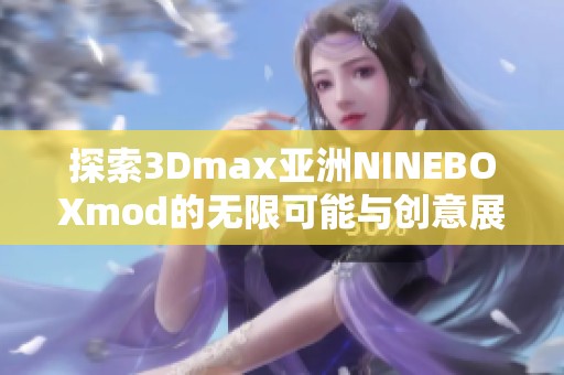 探索3Dmax亚洲NINEBOXmod的无限可能与创意展现