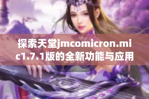 探索天堂jmcomicron.mic1.7.1版的全新功能与应用效果