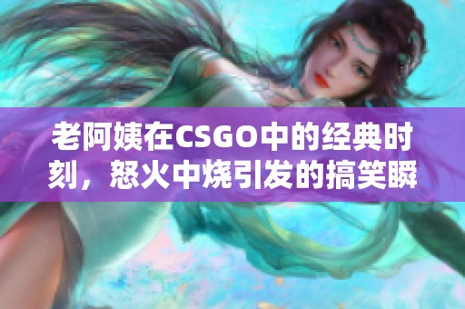 老阿姨在CSGO中的经典时刻，怒火中烧引发的搞笑瞬间