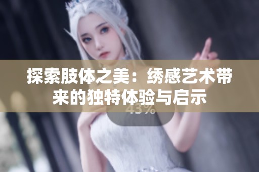 探索肢体之美：绣感艺术带来的独特体验与启示