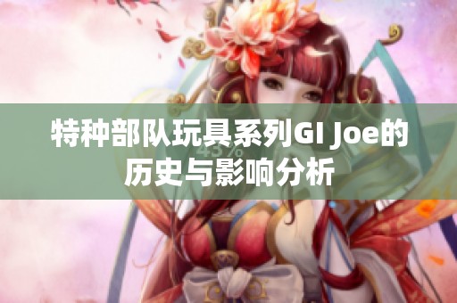 特种部队玩具系列GI Joe的历史与影响分析