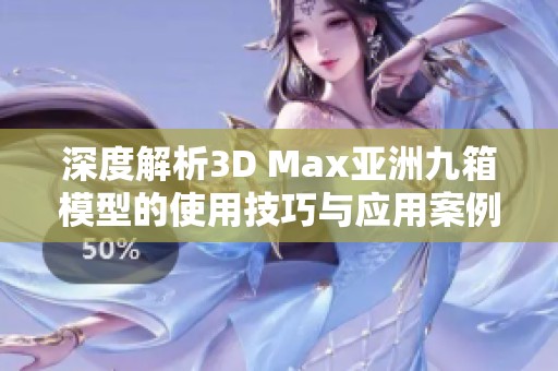 深度解析3D Max亚洲九箱模型的使用技巧与应用案例