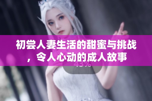 初尝人妻生活的甜蜜与挑战，令人心动的成人故事