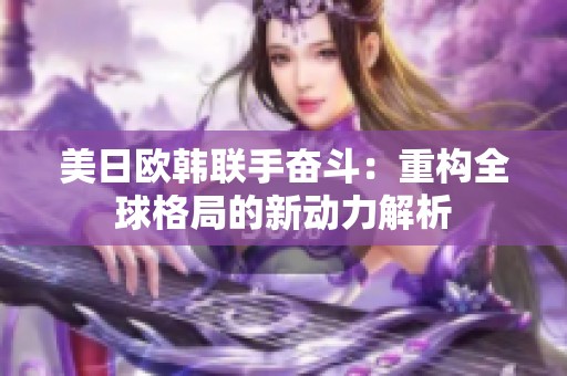 美日欧韩联手奋斗：重构全球格局的新动力解析