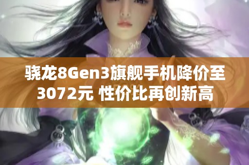 骁龙8Gen3旗舰手机降价至3072元 性价比再创新高