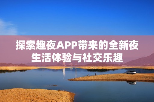 探索趣夜APP带来的全新夜生活体验与社交乐趣