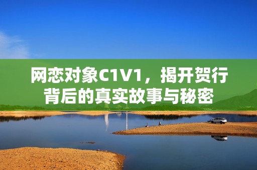 网恋对象C1V1，揭开贺行背后的真实故事与秘密