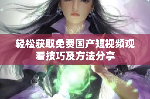 轻松获取免费国产短视频观看技巧及方法分享