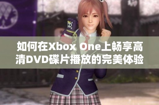 如何在Xbox One上畅享高清DVD碟片播放的完美体验