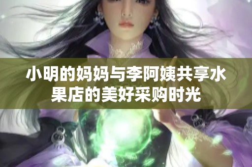 小明的妈妈与李阿姨共享水果店的美好采购时光