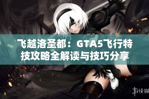 飞越洛圣都：GTA5飞行特技攻略全解读与技巧分享