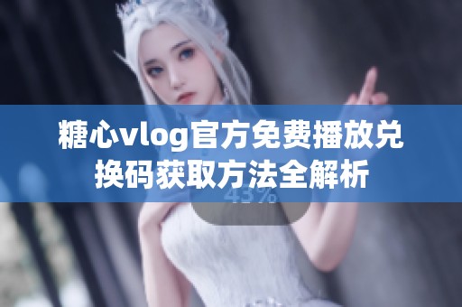 糖心vlog官方免费播放兑换码获取方法全解析