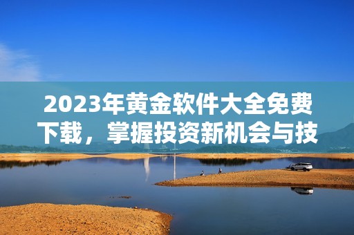 2023年黄金软件大全免费下载，掌握投资新机会与技巧