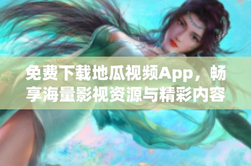 免费下载地瓜视频App，畅享海量影视资源与精彩内容