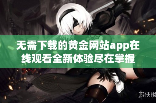 无需下载的黄金网站app在线观看全新体验尽在掌握