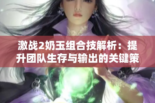 激战2奶玉组合技解析：提升团队生存与输出的关键策略