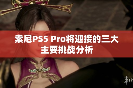 索尼PS5 Pro将迎接的三大主要挑战分析