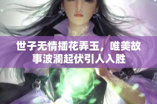 世子无情插花弄玉，唯美故事波澜起伏引人入胜