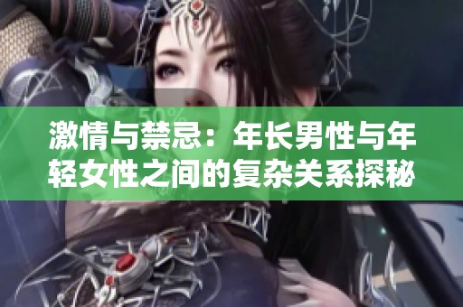 激情与禁忌：年长男性与年轻女性之间的复杂关系探秘