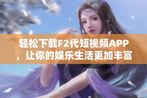 轻松下载F2代短视频APP，让你的娱乐生活更加丰富多彩