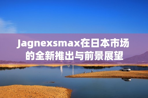 Jagnexsmax在日本市场的全新推出与前景展望