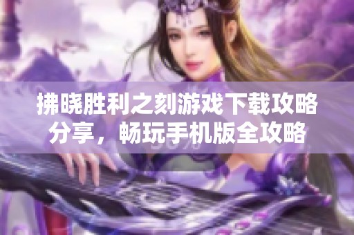 拂晓胜利之刻游戏下载攻略分享，畅玩手机版全攻略