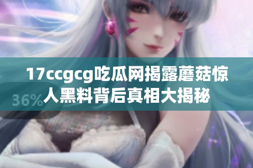 17ccgcg吃瓜网揭露蘑菇惊人黑料背后真相大揭秘