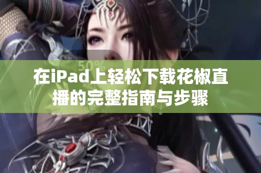 在iPad上轻松下载花椒直播的完整指南与步骤