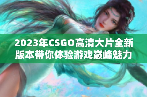 2023年CSGO高清大片全新版本带你体验游戏巅峰魅力