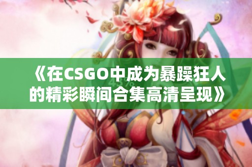 《在CSGO中成为暴躁狂人的精彩瞬间合集高清呈现》