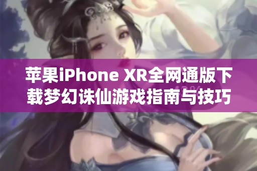 苹果iPhone XR全网通版下载梦幻诛仙游戏指南与技巧分享