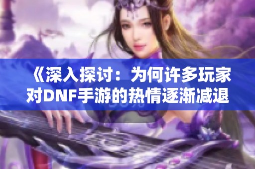 《深入探讨：为何许多玩家对DNF手游的热情逐渐减退》