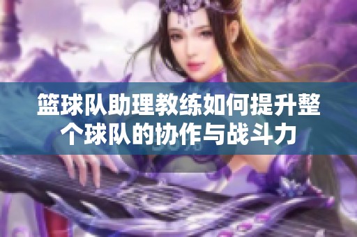 篮球队助理教练如何提升整个球队的协作与战斗力