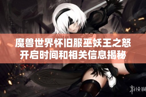 魔兽世界怀旧服巫妖王之怒开启时间和相关信息揭秘