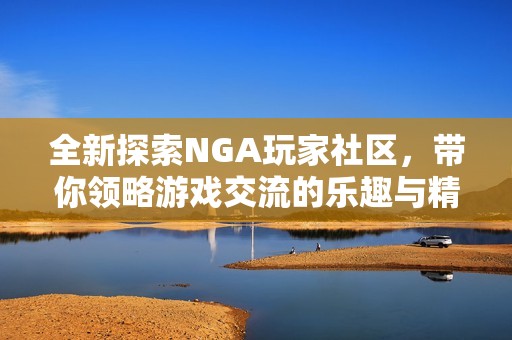 全新探索NGA玩家社区，带你领略游戏交流的乐趣与精彩