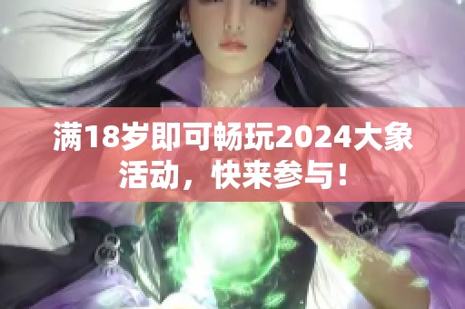 满18岁即可畅玩2024大象活动，快来参与！