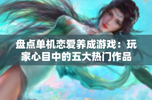 盘点单机恋爱养成游戏：玩家心目中的五大热门作品