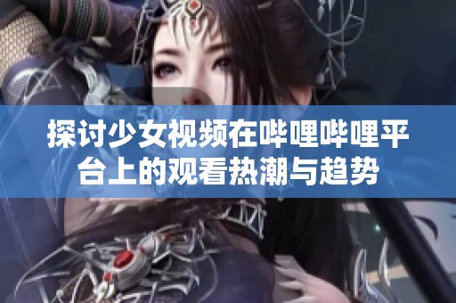 探讨少女视频在哔哩哔哩平台上的观看热潮与趋势