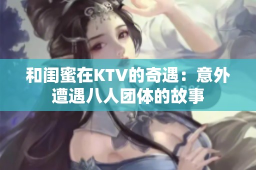 和闺蜜在KTV的奇遇：意外遭遇八人团体的故事