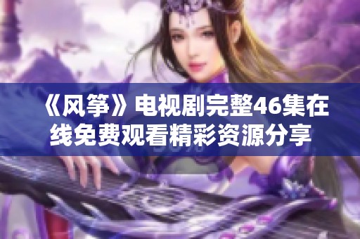 《风筝》电视剧完整46集在线免费观看精彩资源分享